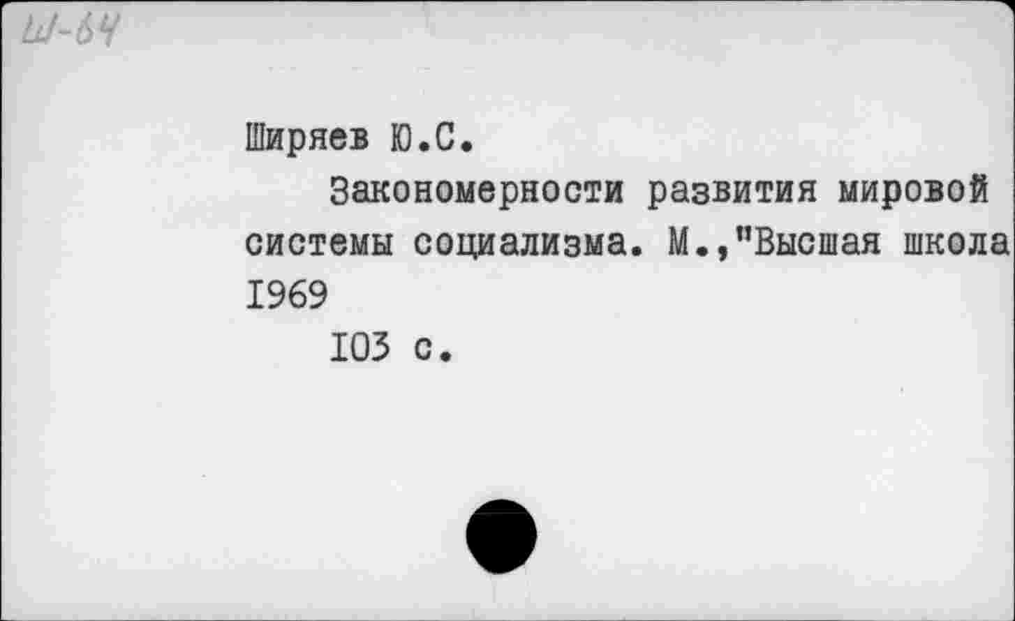 ﻿Ы-6Ч
Ширяев Ю.С.
Закономерности развития мировой системы социализма. М.,"Высшая школа 1969
ЮЗ с.